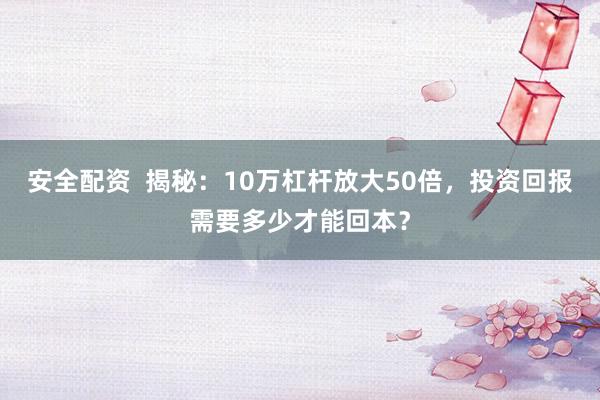 安全配资  揭秘：10万杠杆放大50倍，投资回报需要多少才能回本？