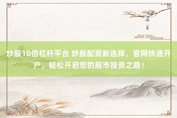 炒股10倍杠杆平台 炒股配资新选择，官网快速开户，轻松开启您的股市投资之路！