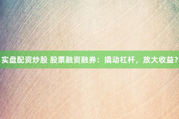 实盘配资炒股 股票融资融券:撬动杠杆,放大收益?