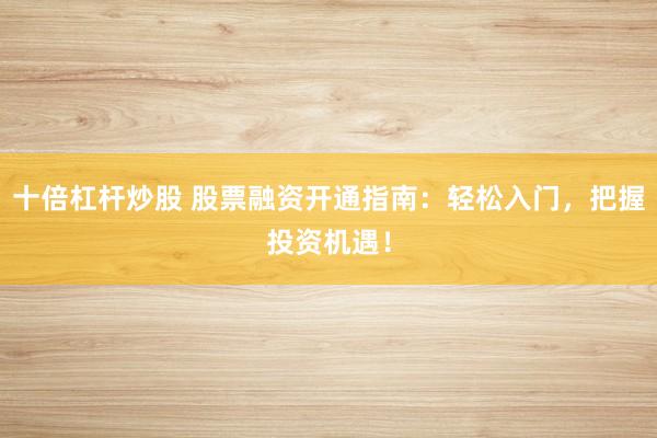 十倍杠杆炒股 股票融资开通指南:轻松入门,把握投资机遇!