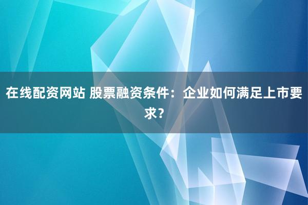 在线配资网站 股票融资条件:企业如何满足上市要求?
