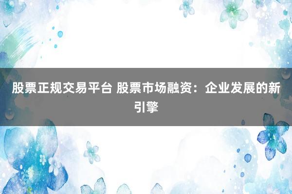 股票正规交易平台 股票市场融资：企业发展的新引擎