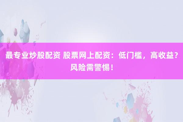 最专业炒股配资 股票网上配资:低门槛,高收益?风险需警惕!