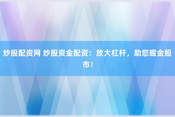 炒股配资网 炒股资金配资:放大杠杆,助您掘金股市!