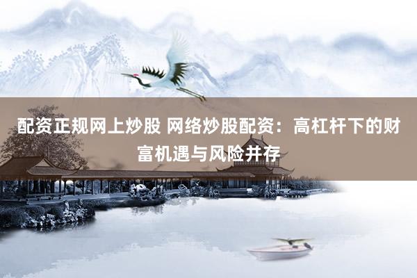配资正规网上炒股 网络炒股配资:高杠杆下的财富机遇与风险并存