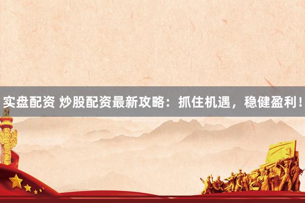 实盘配资 炒股配资最新攻略:抓住机遇,稳健盈利!