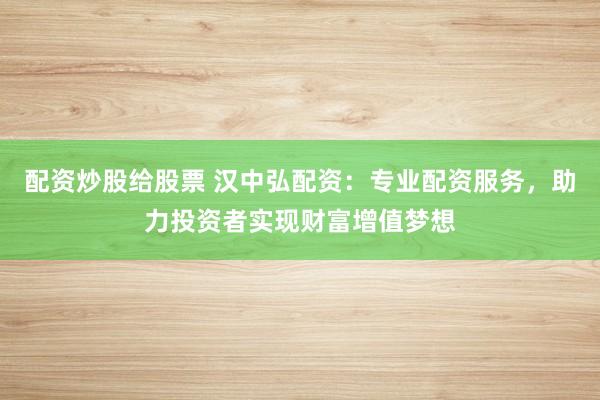 配资炒股给股票 汉中弘配资:专业配资服务,助力投资者实现财富增值梦想