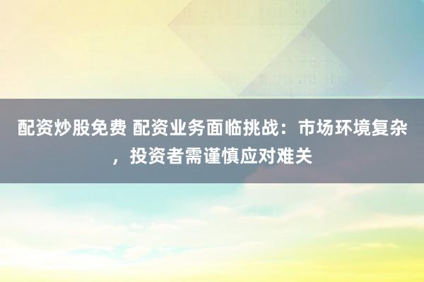 配资炒股免费 配资业务面临挑战:市场环境复杂,投资者需谨慎应对难关