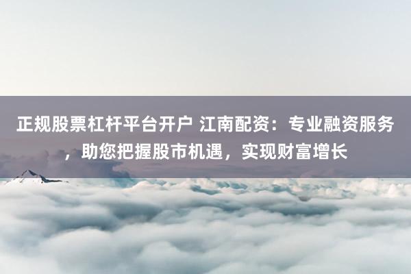 正规股票杠杆平台开户 江南配资:专业融资服务,助您把握股市机遇,实现财富增长
