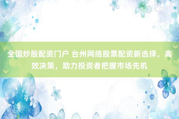 全国炒股配资门户 台州网络股票配资新选择,高效决策,助力投资者把握市场先机