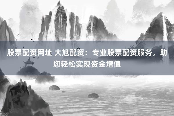 股票配资网址 大旭配资:专业股票配资服务,助您轻松实现资金增值