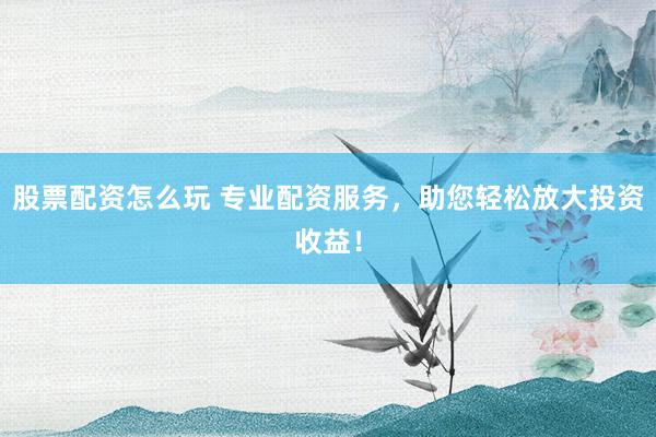 股票配资怎么玩 专业配资服务,助您轻松放大投资收益!