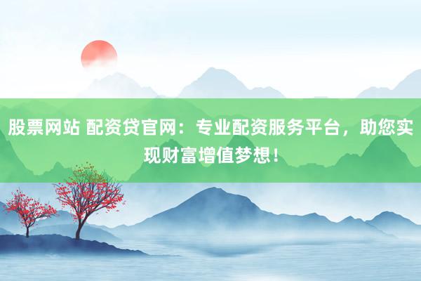 股票网站 配资贷官网:专业配资服务平台,助您实现财富增值梦想!