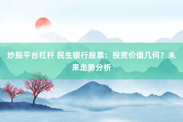炒股平台杠杆 民生银行股票：投资价值几何？未来走势分析