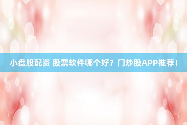 小盘股配资 股票软件哪个好?门炒股APP推荐!