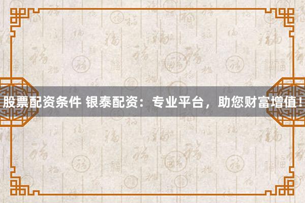 股票配资条件 银泰配资:专业平台,助您财富增值!