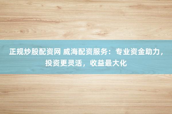 正规炒股配资网 威海配资服务：专业资金助力，投资更灵活，收益最大化