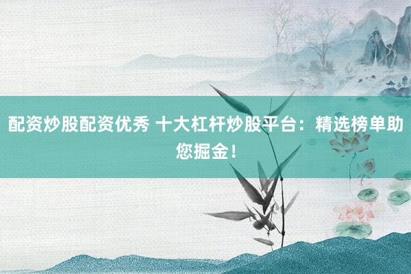 配资炒股配资优秀 十大杠杆炒股平台：精选榜单助您掘金！