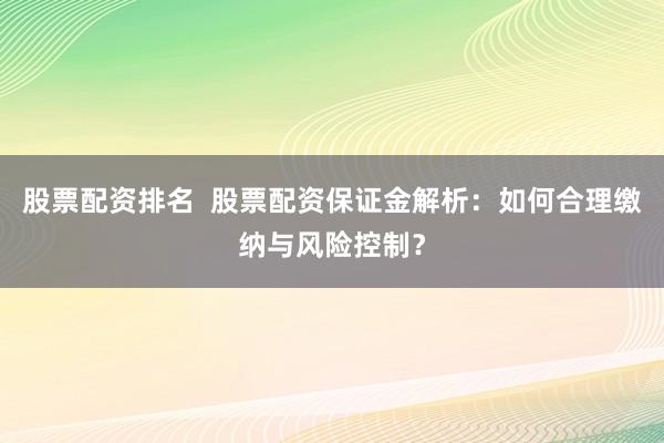 股票配资排名 股票配资保证金解析:如何合理缴纳与风险控制?
