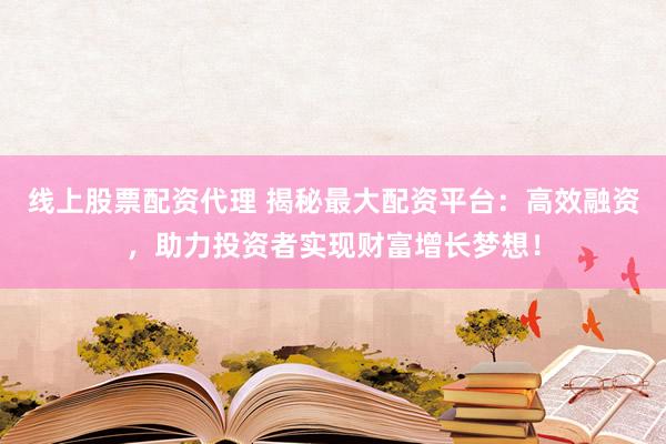 线上股票配资代理 揭秘最大配资平台：高效融资，助力投资者实现财富增长梦想！