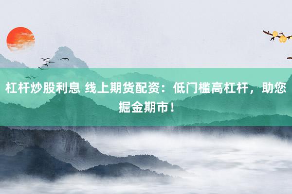 杠杆炒股利息 线上期货配资：低门槛高杠杆，助您掘金期市！