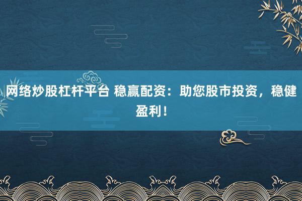 网络炒股杠杆平台 稳赢配资：助您股市投资，稳健盈利！