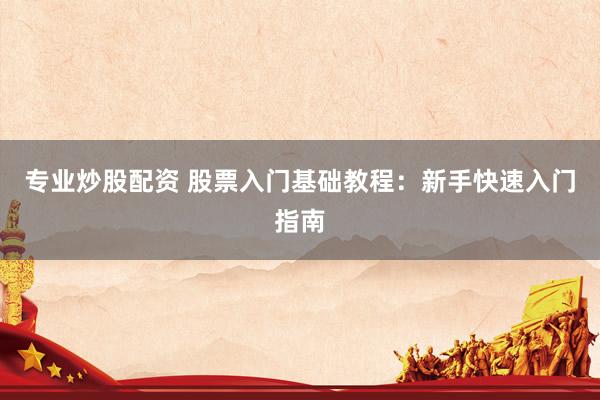 专业炒股配资 股票入门基础教程：新手快速入门指南