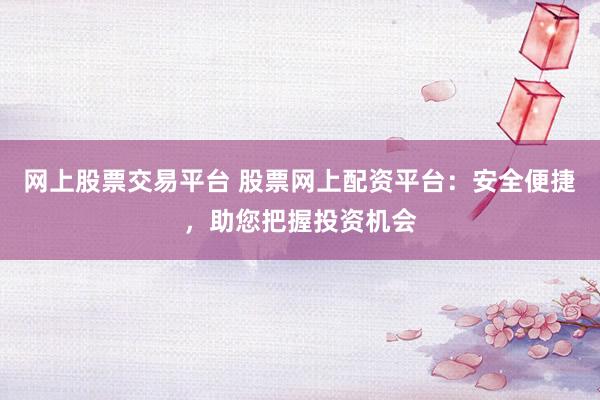 网上股票交易平台 股票网上配资平台：安全便捷，助您把握投资机会