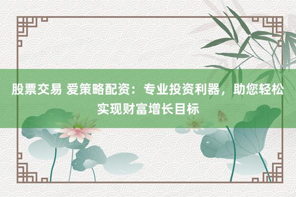 股票交易 爱策略配资：专业投资利器，助您轻松实现财富增长目标