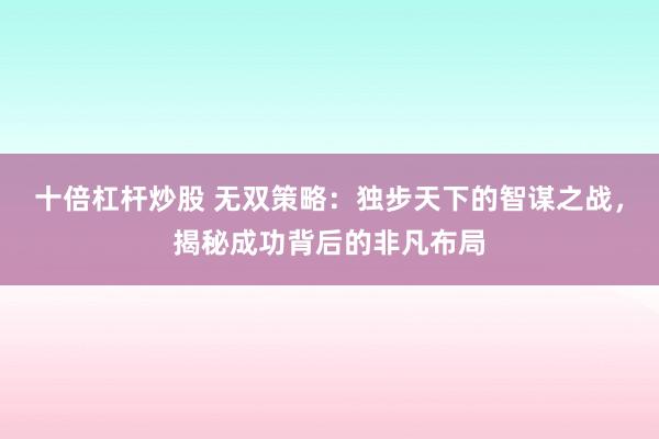 十倍杠杆炒股 无双策略:独步天下的智谋之战,揭秘成功背后的非凡布局
