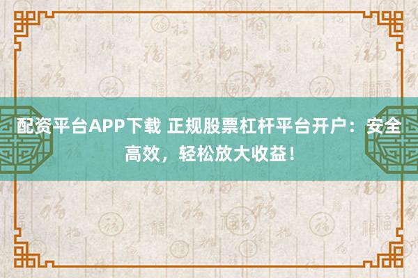 配资平台APP下载 正规股票杠杆平台开户:安全高效,轻松放大收益!