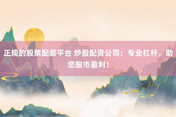 正规的股票配资平台 炒股配资公司：专业杠杆，助您股市盈利！
