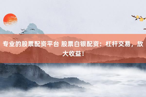 专业的股票配资平台 股票白银配资：杠杆交易，放大收益！