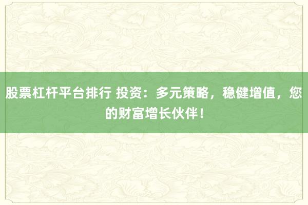 股票杠杆平台排行 投资：多元策略，稳健增值，您的财富增长伙伴！