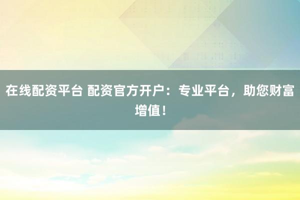 在线配资平台 配资官方开户:专业平台,助您财富增值!