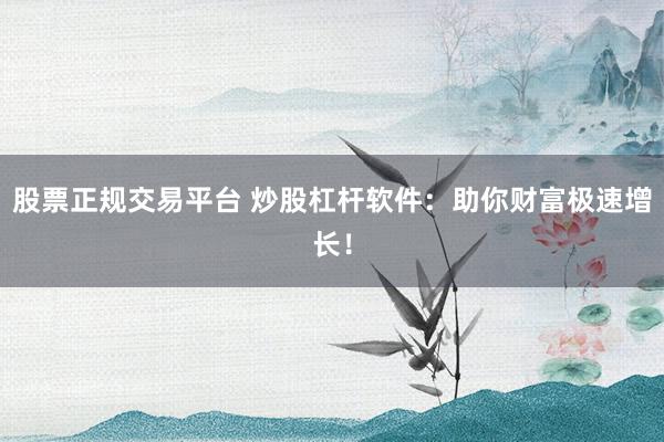 股票正规交易平台 炒股杠杆软件:助你财富极速增长!
