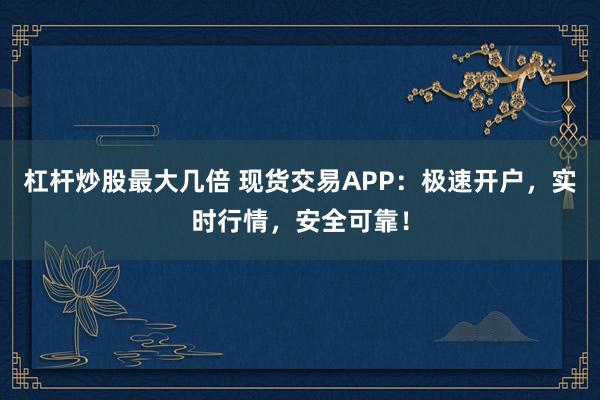 杠杆炒股最大几倍 现货交易APP:极速开户,实时行情,安全可靠!