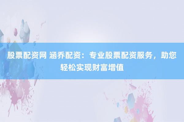 股票配资网 涵乔配资:专业股票配资服务,助您轻松实现财富增值