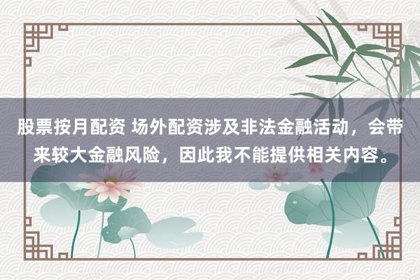 股票按月配资 场外配资涉及非法金融活动,会带来较大金融风险,因此我不能提供相关内容。