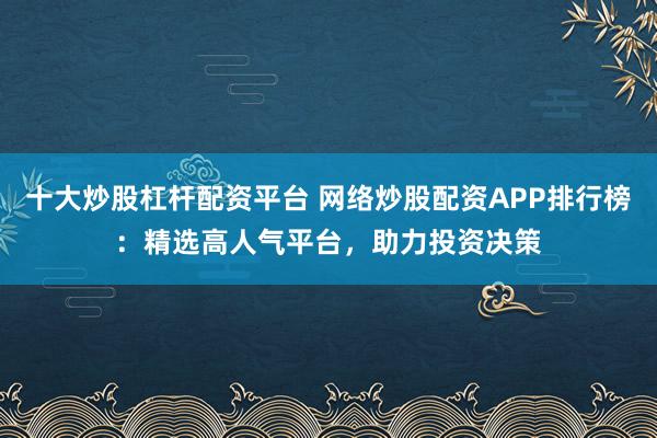 十大炒股杠杆配资平台 网络炒股配资APP排行榜:精选高人气平台,助力投资决策