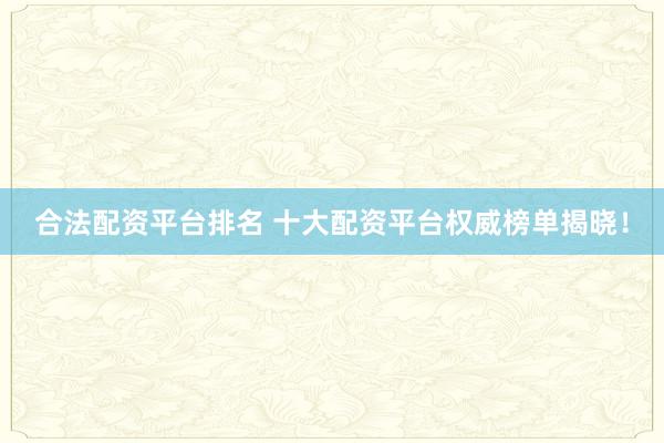 合法配资平台排名 十大配资平台权威榜单揭晓！