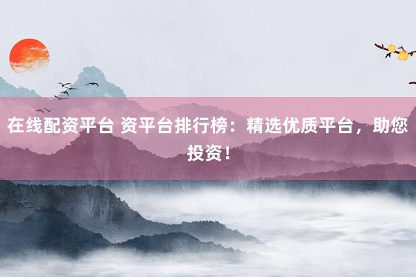 在线配资平台 资平台排行榜：精选优质平台，助您投资！