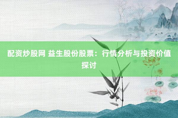 配资炒股网 益生股份股票:行情分析与投资价值探讨