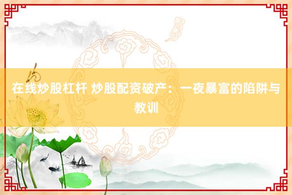 在线炒股杠杆 炒股配资破产：一夜暴富的陷阱与教训