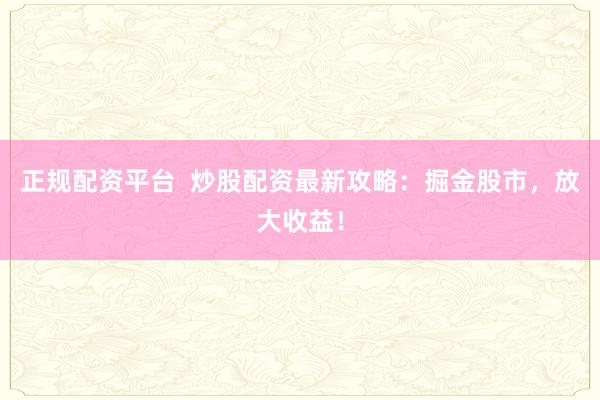 正规配资平台  炒股配资最新攻略：掘金股市，放大收益！