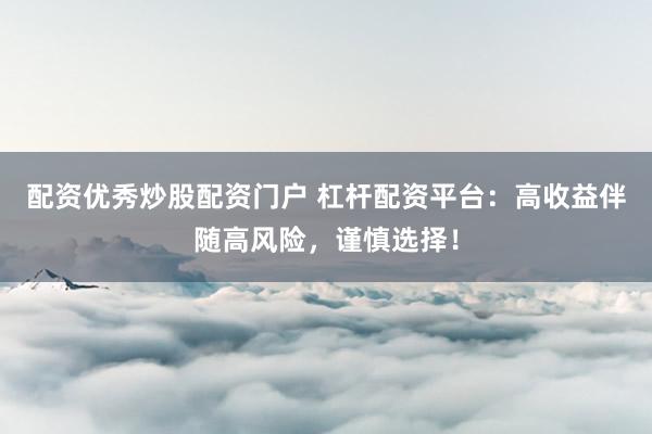 配资优秀炒股配资门户 杠杆配资平台:高收益伴随高风险,谨慎选择!