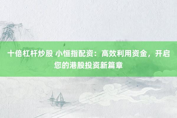 十倍杠杆炒股 小恒指配资:高效利用资金,开启您的港股投资新篇章