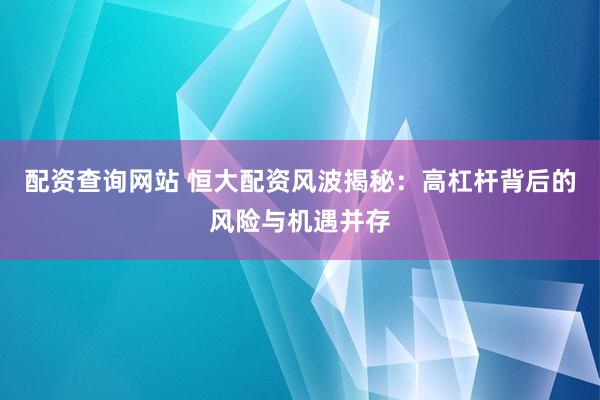 配资查询网站 恒大配资风波揭秘:高杠杆背后的风险与机遇并存