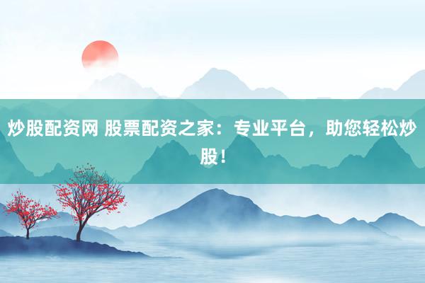 炒股配资网 股票配资之家：专业平台，助您轻松炒股！