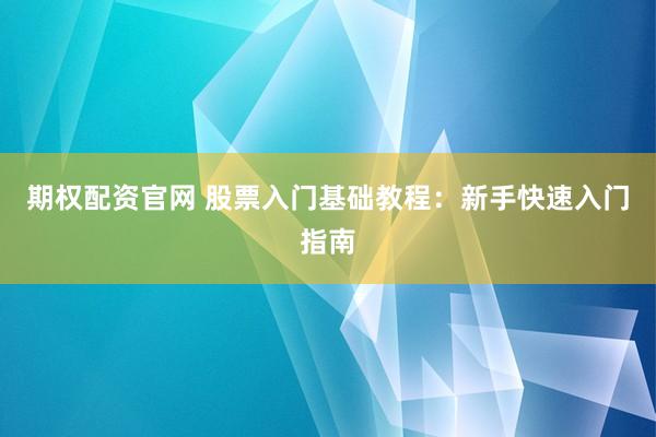 期权配资官网 股票入门基础教程:新手快速入门指南